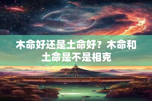 木命好还是土命好？木命和土命是不是相克