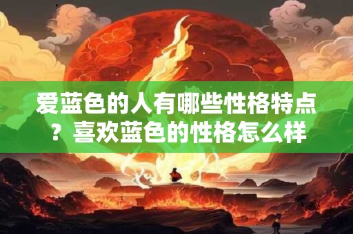 爱蓝色的人有哪些性格特点？喜欢蓝色的性格怎么样