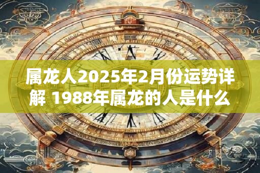 属龙人2025年2月份运势详解 1988年属龙的人是什么命
