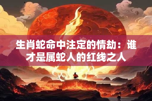 详细阅读:生肖蛇命中注定的情劫:谁才是属蛇人的红线之人 生肖蛇命中注定的情劫:谁才是属蛇人的红线之人