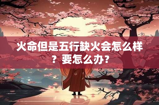 火命但是五行缺火会怎么样？要怎么办？