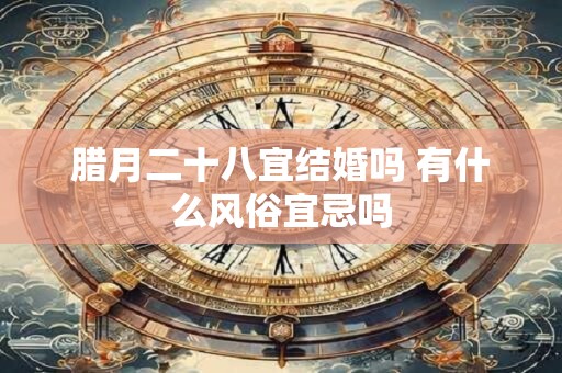 腊月二十八宜结婚吗 有什么风俗宜忌吗