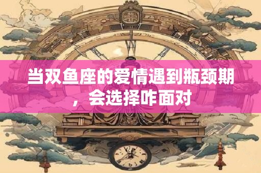 当双鱼座的爱情遇到瓶颈期，会选择咋面对