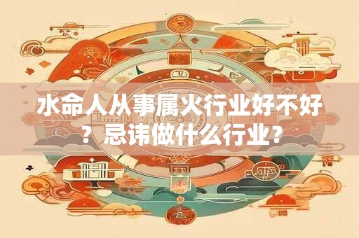 水命人从事属火行业好不好？忌讳做什么行业？