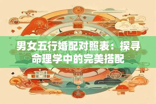 男女五行婚配对照表：探寻命理学中的完美搭配