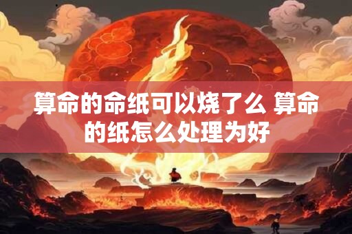 算命的命纸可以烧了么 算命的纸怎么处理为好