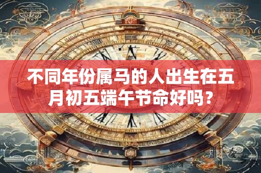 不同年份属马的人出生在五月初五端午节命好吗？