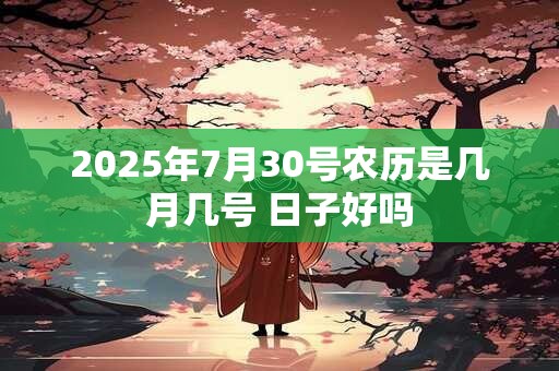详细阅读:2025年7月30号农历是几月几号 日子好吗 2025年7月30号农历是几月几号 日子好吗