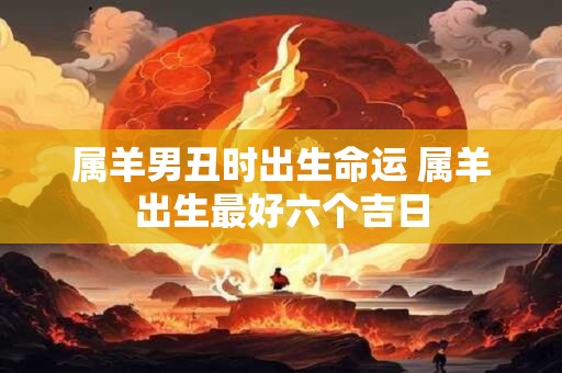 属羊男丑时出生命运 属羊出生最好六个吉日