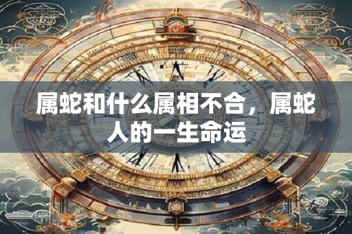 属蛇和什么属相不合，属蛇人的一生命运