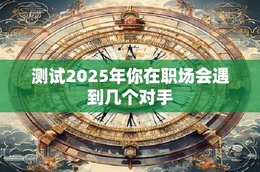 测试2025年你在职场会遇到几个对手