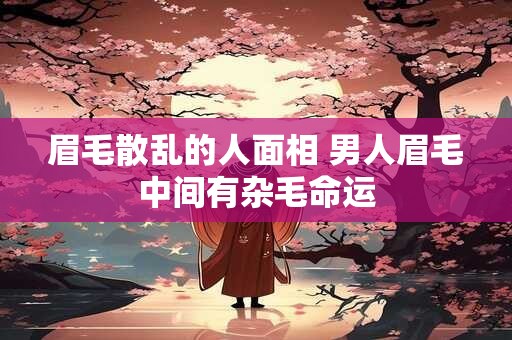 眉毛散乱的人面相 男人眉毛中间有杂毛命运