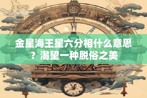 金星海王星六分相什么意思？渴望一种脱俗之美