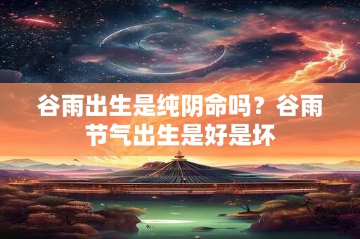 谷雨出生是纯阴命吗？谷雨节气出生是好是坏
