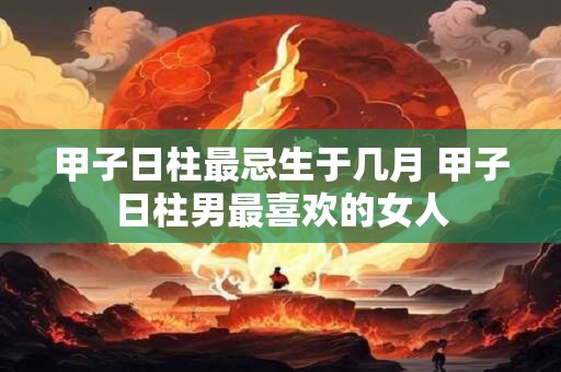 甲子日柱最忌生于几月 甲子日柱男最喜欢的女人