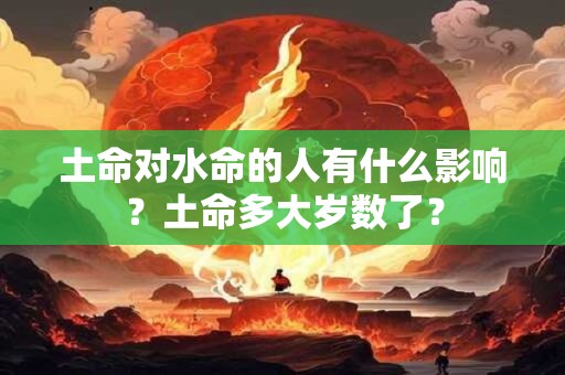 土命对水命的人有什么影响？土命多大岁数了？