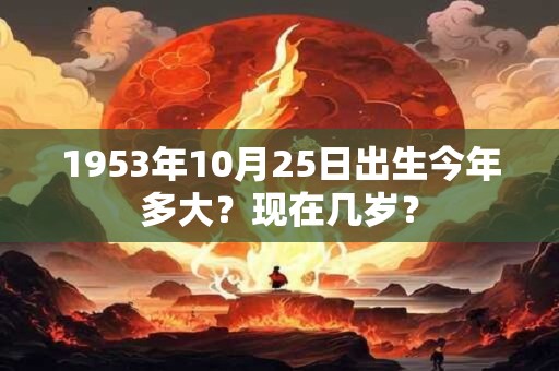 1953年10月25日出生今年多大？现在几岁？