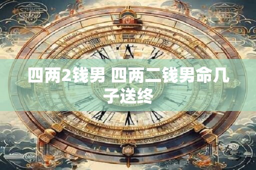 详细阅读:四两2钱男 四两二钱男命几子送终 四两2钱男 四两二钱男命几子送终