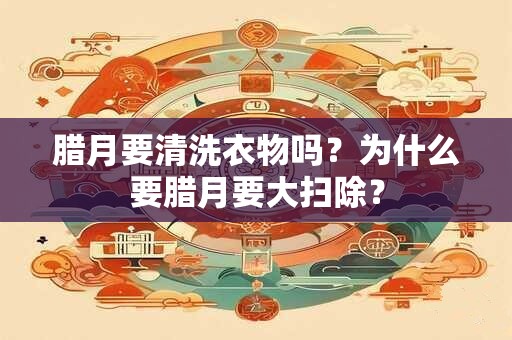 腊月要清洗衣物吗？为什么要腊月要大扫除？