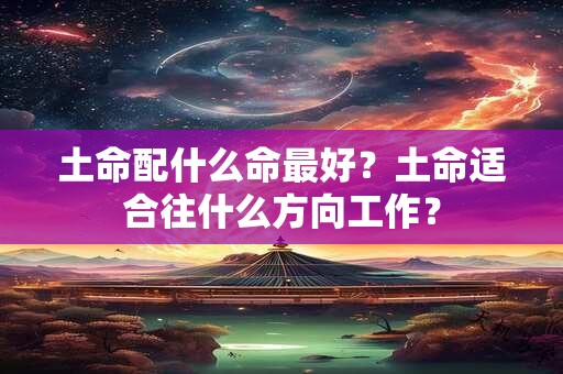 土命配什么命最好？土命适合往什么方向工作？