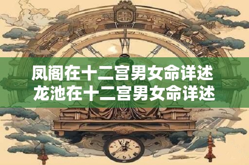 凤阁在十二宫男女命详述 龙池在十二宫男女命详述