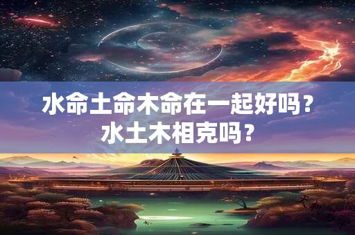 水命土命木命在一起好吗？水土木相克吗？