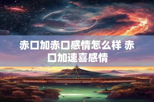 赤口加赤口感情怎么样 赤口加速喜感情