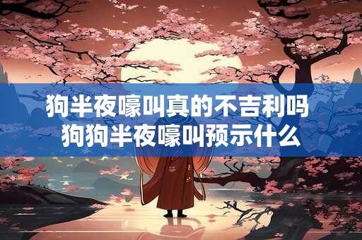 狗半夜嚎叫真的不吉利吗 狗狗半夜嚎叫预示什么