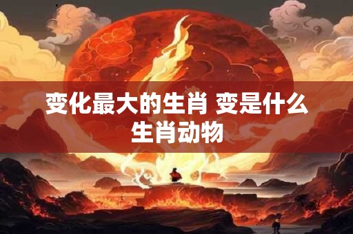 变化最大的生肖 变是什么生肖动物