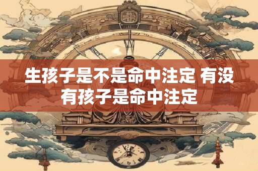 生孩子是不是命中注定 有没有孩子是命中注定