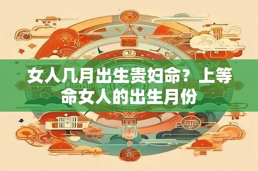女人几月出生贵妇命？上等命女人的出生月份