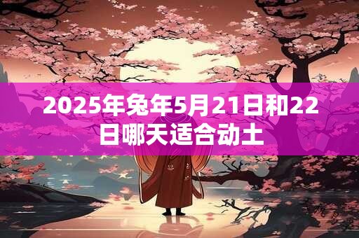 2025年兔年5月21日和22日哪天适合动土