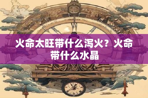 火命太旺带什么泻火？火命带什么水晶