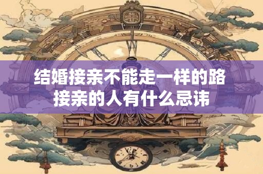 结婚接亲不能走一样的路 接亲的人有什么忌讳