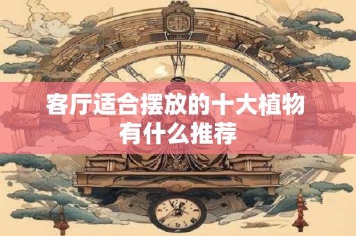客厅适合摆放的十大植物 有什么推荐