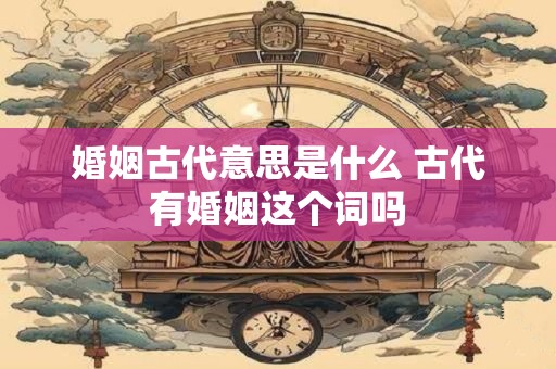 婚姻古代意思是什么 古代有婚姻这个词吗