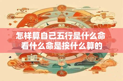 怎样算自己五行是什么命 看什么命是按什么算的