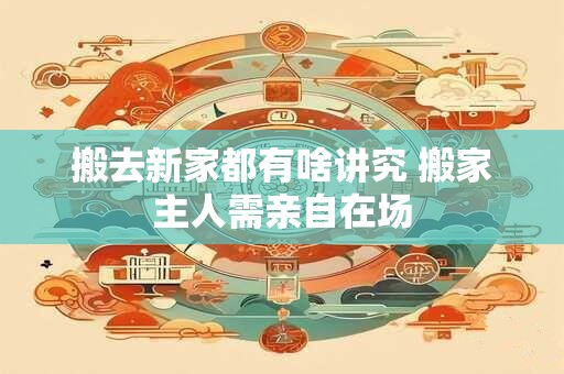 搬去新家都有啥讲究 搬家主人需亲自在场