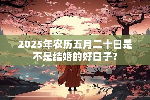 2025年农历五月二十日是不是结婚的好日子？