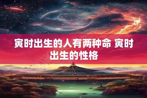 寅时出生的人有两种命 寅时出生的性格