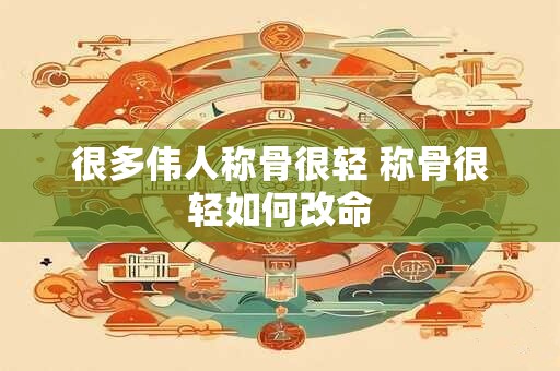 很多伟人称骨很轻 称骨很轻如何改命