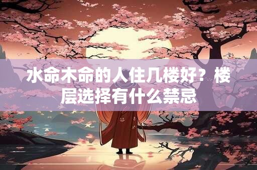 水命木命的人住几楼好？楼层选择有什么禁忌
