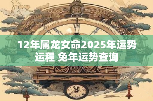 详细阅读:12年属龙女命2025年运势运程 兔年运势查询 12年属龙女命2025年运势运程 兔年运势查询