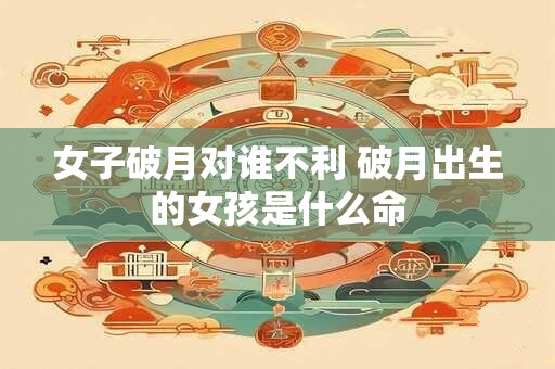 女子破月对谁不利 破月出生的女孩是什么命