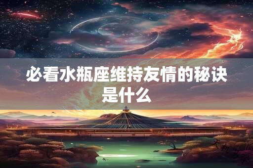必看水瓶座维持友情的秘诀是什么