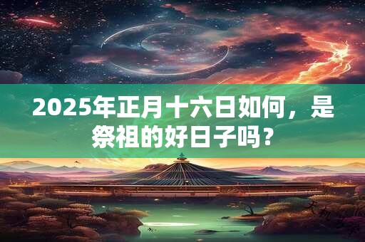 2025年正月十六日如何，是祭祖的好日子吗？