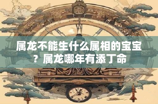 详细阅读:属龙不能生什么属相的宝宝?属龙哪年有添丁命 属龙不能生什么属相的宝宝?属龙哪年有添丁命