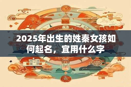 2025年出生的姓秦女孩如何起名，宜用什么字