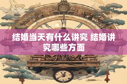 结婚当天有什么讲究 结婚讲究哪些方面