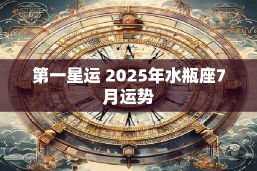 详细阅读:第一星运 2025年水瓶座7月运势 第一星运 2025年水瓶座7月运势